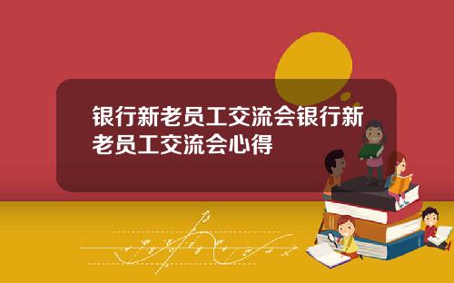 银行新老员工交流会银行新老员工交流会心得
