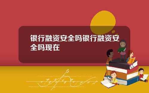银行融资安全吗银行融资安全吗现在