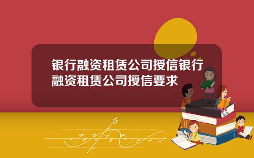 银行融资租赁公司授信银行融资租赁公司授信要求