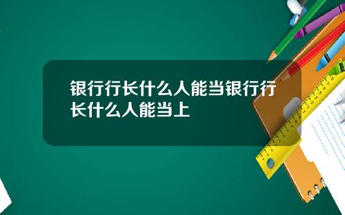 银行行长什么人能当银行行长什么人能当上