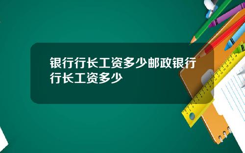银行行长工资多少邮政银行行长工资多少