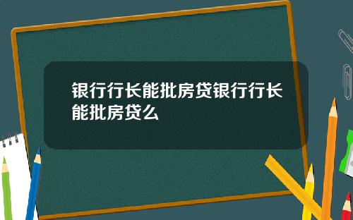 银行行长能批房贷银行行长能批房贷么