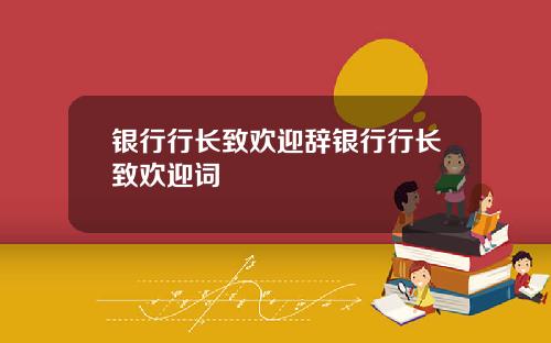 银行行长致欢迎辞银行行长致欢迎词