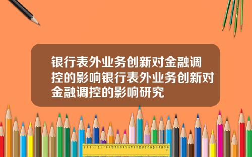 银行表外业务创新对金融调控的影响银行表外业务创新对金融调控的影响研究