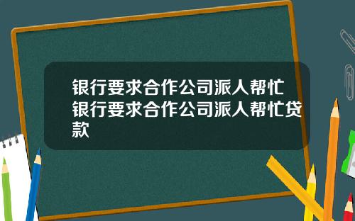银行要求合作公司派人帮忙银行要求合作公司派人帮忙贷款