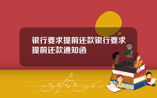 银行要求提前还款银行要求提前还款通知函