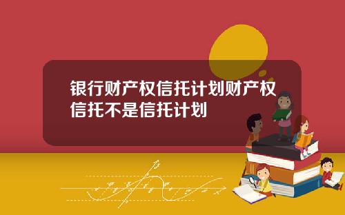 银行财产权信托计划财产权信托不是信托计划