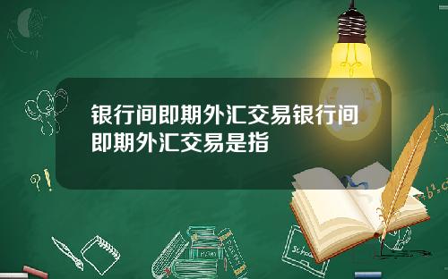 银行间即期外汇交易银行间即期外汇交易是指