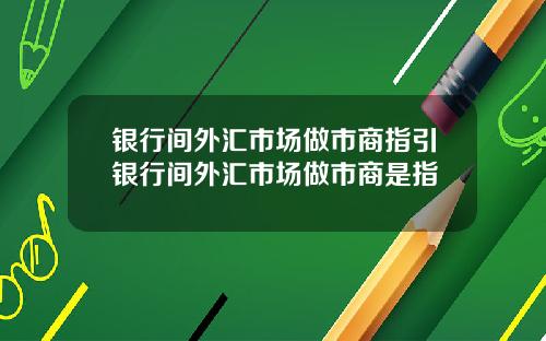 银行间外汇市场做市商指引银行间外汇市场做市商是指