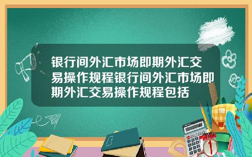 银行间外汇市场即期外汇交易操作规程银行间外汇市场即期外汇交易操作规程包括