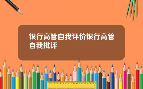银行高管自我评价银行高管自我批评