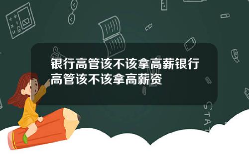 银行高管该不该拿高薪银行高管该不该拿高薪资