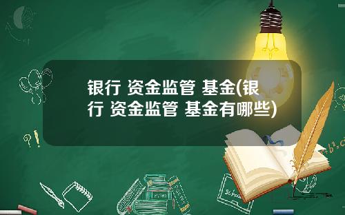 银行 资金监管 基金(银行 资金监管 基金有哪些)