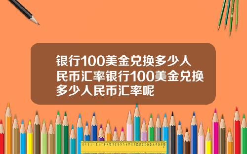 银行100美金兑换多少人民币汇率银行100美金兑换多少人民币汇率呢