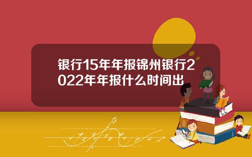 银行15年年报锦州银行2022年年报什么时间出
