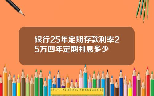 银行25年定期存款利率25万四年定期利息多少
