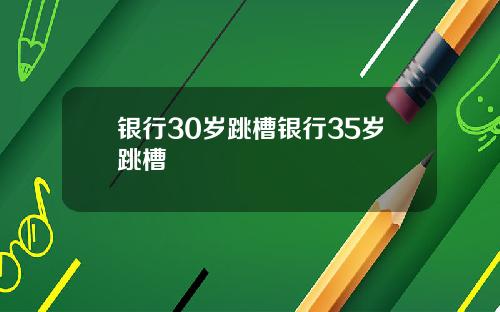 银行30岁跳槽银行35岁跳槽