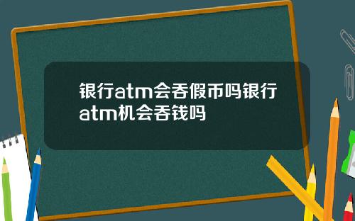 银行atm会吞假币吗银行atm机会吞钱吗