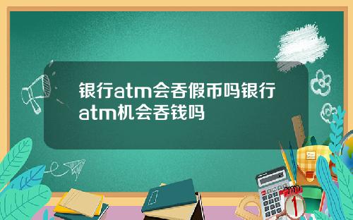 银行atm会吞假币吗银行atm机会吞钱吗