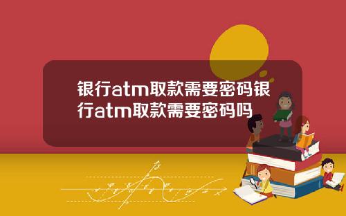 银行atm取款需要密码银行atm取款需要密码吗