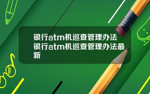 银行atm机巡查管理办法银行atm机巡查管理办法最新