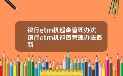 银行atm机巡查管理办法银行atm机巡查管理办法最新