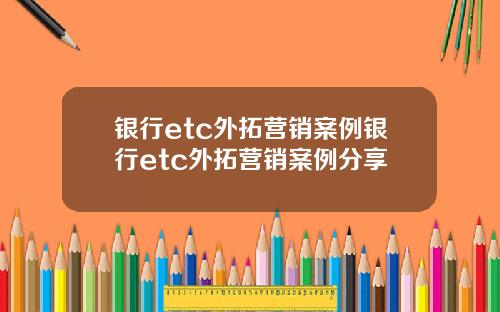 银行etc外拓营销案例银行etc外拓营销案例分享