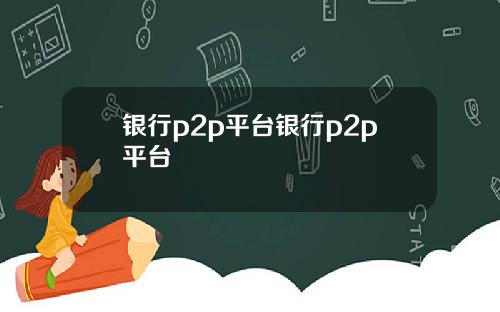 银行p2p平台银行p2p平台