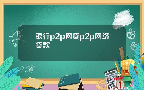 银行p2p网贷p2p网络贷款