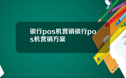 银行pos机营销银行pos机营销方案