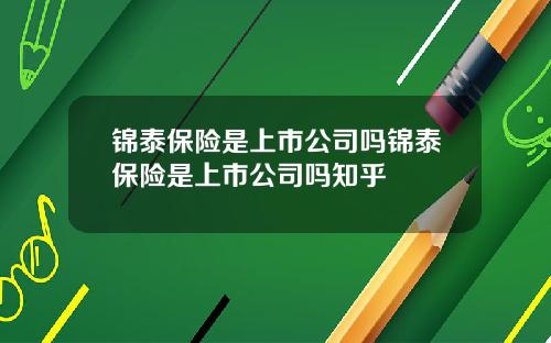 锦泰保险是上市公司吗锦泰保险是上市公司吗知乎