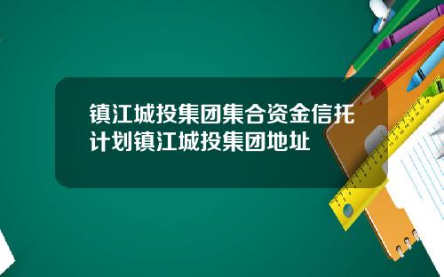 镇江城投集团集合资金信托计划镇江城投集团地址