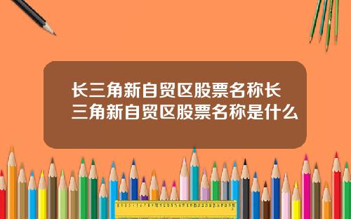 长三角新自贸区股票名称长三角新自贸区股票名称是什么