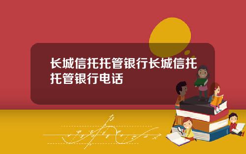 长城信托托管银行长城信托托管银行电话