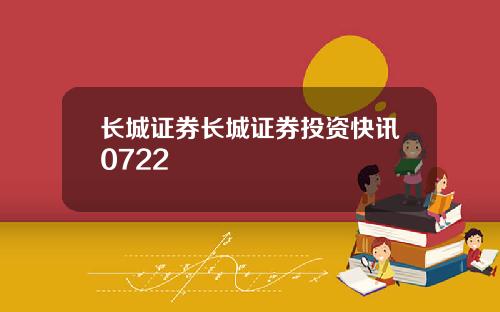 长城证券长城证券投资快讯0722