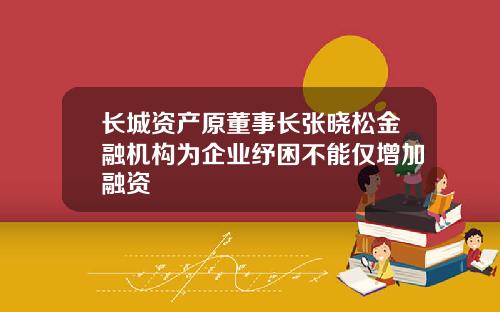 长城资产原董事长张晓松金融机构为企业纾困不能仅增加融资