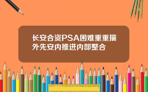 长安合资PSA困难重重攘外先安内推进内部整合