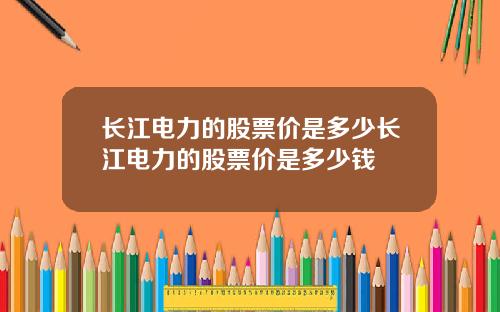 长江电力的股票价是多少长江电力的股票价是多少钱