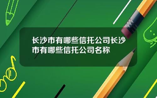 长沙市有哪些信托公司长沙市有哪些信托公司名称