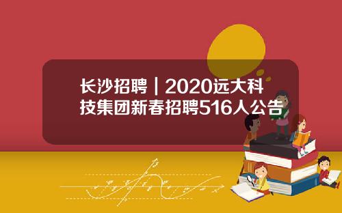 长沙招聘｜2020远大科技集团新春招聘516人公告