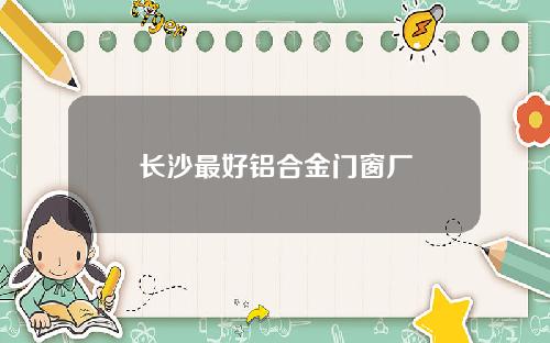 长沙最好铝合金门窗厂