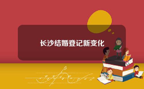 长沙结婚登记新变化