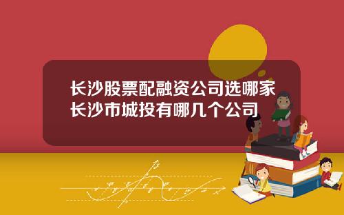 长沙股票配融资公司选哪家长沙市城投有哪几个公司