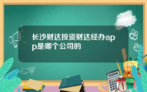 长沙财达投资财达经办app是哪个公司的