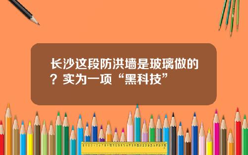 长沙这段防洪墙是玻璃做的？实为一项“黑科技”