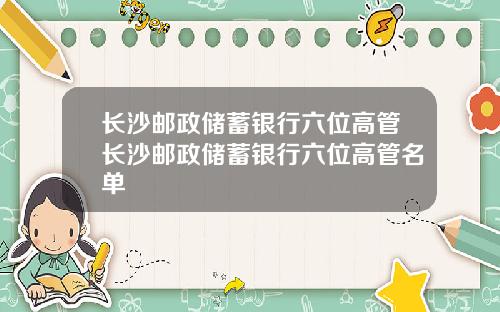 长沙邮政储蓄银行六位高管长沙邮政储蓄银行六位高管名单