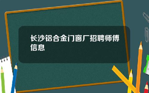长沙铝合金门窗厂招聘师傅信息