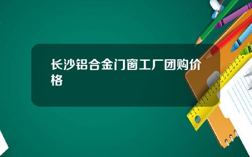 长沙铝合金门窗工厂团购价格