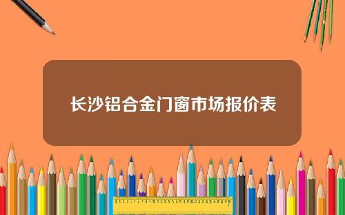 长沙铝合金门窗市场报价表