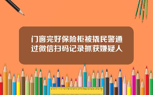 门窗完好保险柜被撬民警通过微信扫码记录抓获嫌疑人